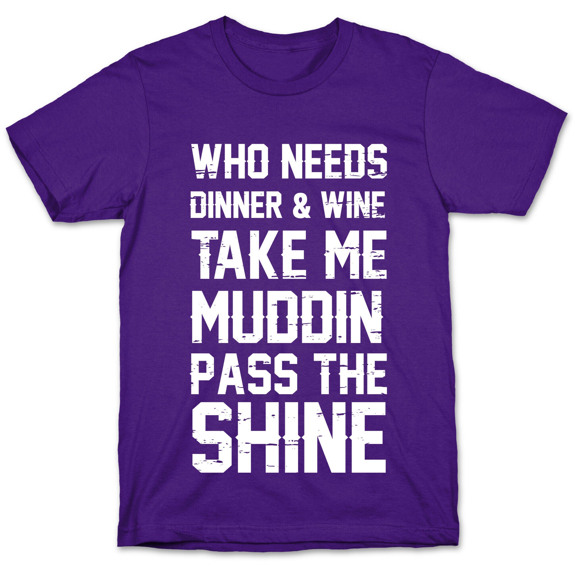Who Needs Dinner And Wine Take Me Muddin and Pass The Shine T-Shirt